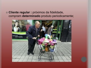  Cliente regular : próximos da fidelidade,
compram determinado produto periodicamente;
 