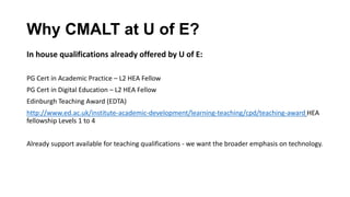 Why CMALT at U of E?
In house qualifications already offered by U of E:
PG Cert in Academic Practice – L2 HEA Fellow
PG Ce...