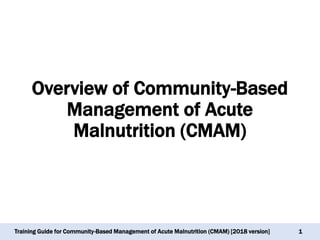 Training Guide for Community-Based Management of Acute Malnutrition (CMAM) [2018 version]
Overview of Community-Based
Management of Acute
Malnutrition (CMAM)
1
 