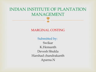 
MARGINAL COSTING
Submitted by:
Swikar
K.Hemanth
Devesh Shukla
Harshad chandrakanth
Aparna.N
INDIAN INSTITUTE OF PLANTATION
MANAGEMENT
 