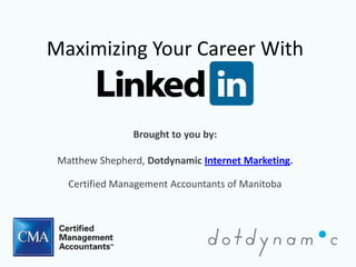 Maximizing Your Career With


                Brought to you by:

 Matthew Shepherd, Dotdynamic Internet Marketing.

   Certified Management Accountants of Manitoba
 