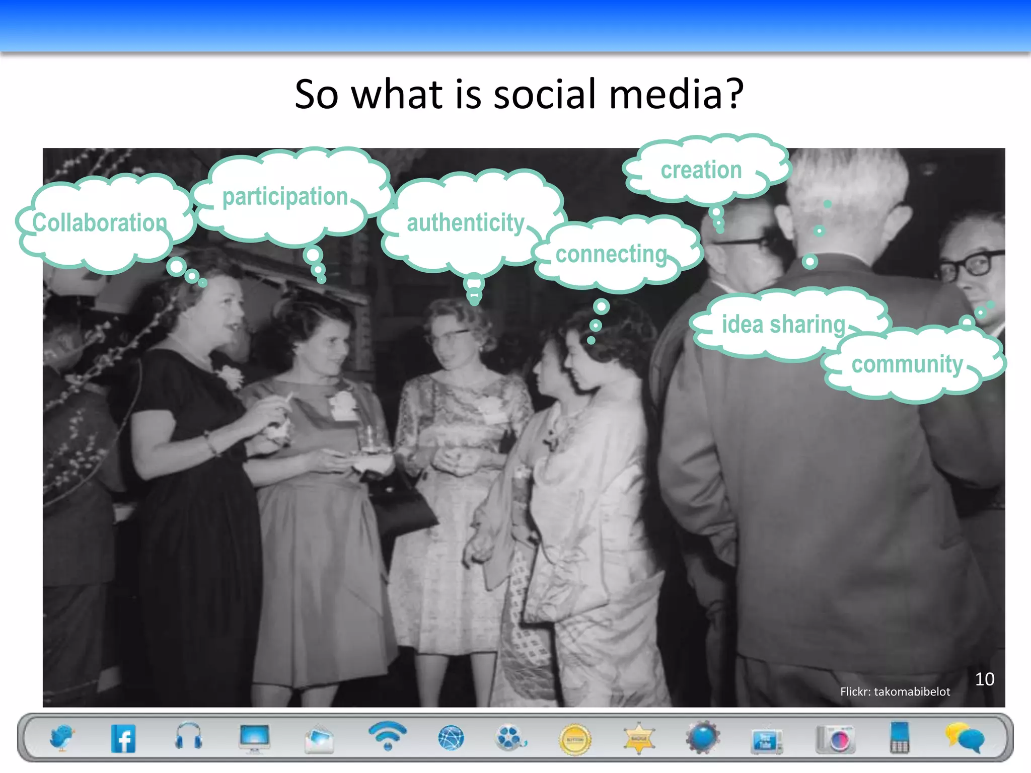So what is social media?
                                                        creation
                participation
Collaboration                   authenticity
                                               connecting

                                                             idea sharing
                                                                            community




                                                                                                10
                                                                        Flickr: takomabibelot
 