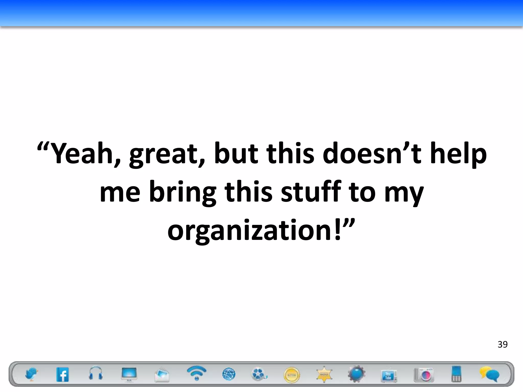 “Yeah, great, but this doesn’t help
    me bring this stuff to my
          organization!”


                                      39
 