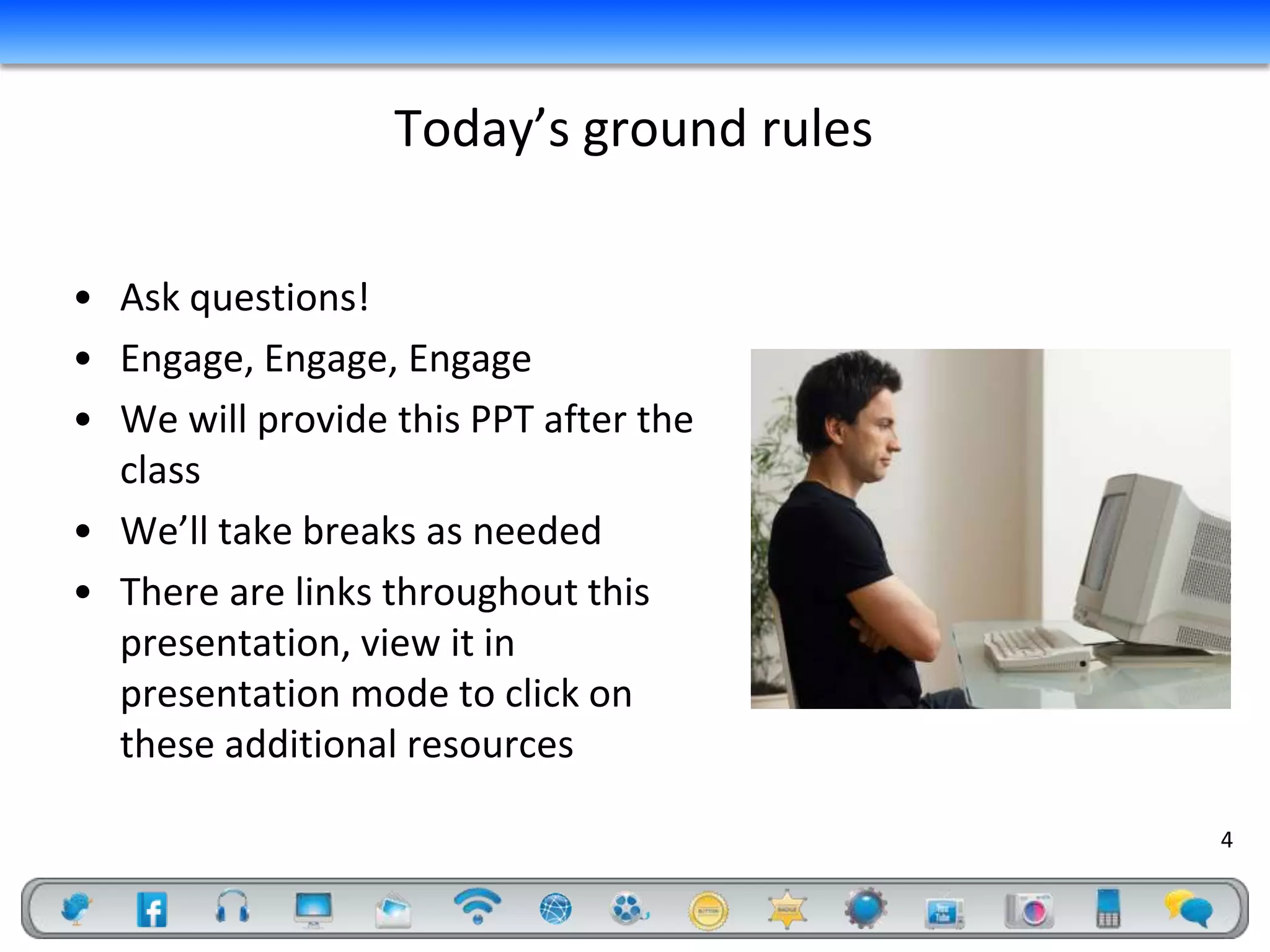 Today’s ground rules

• Ask questions!
• Engage, Engage, Engage
• We will provide this PPT after the
  class
• We’ll take breaks as needed
• There are links throughout this
  presentation, view it in
  presentation mode to click on
  these additional resources

                                         Flickr: Victor1558
                                                              4
 