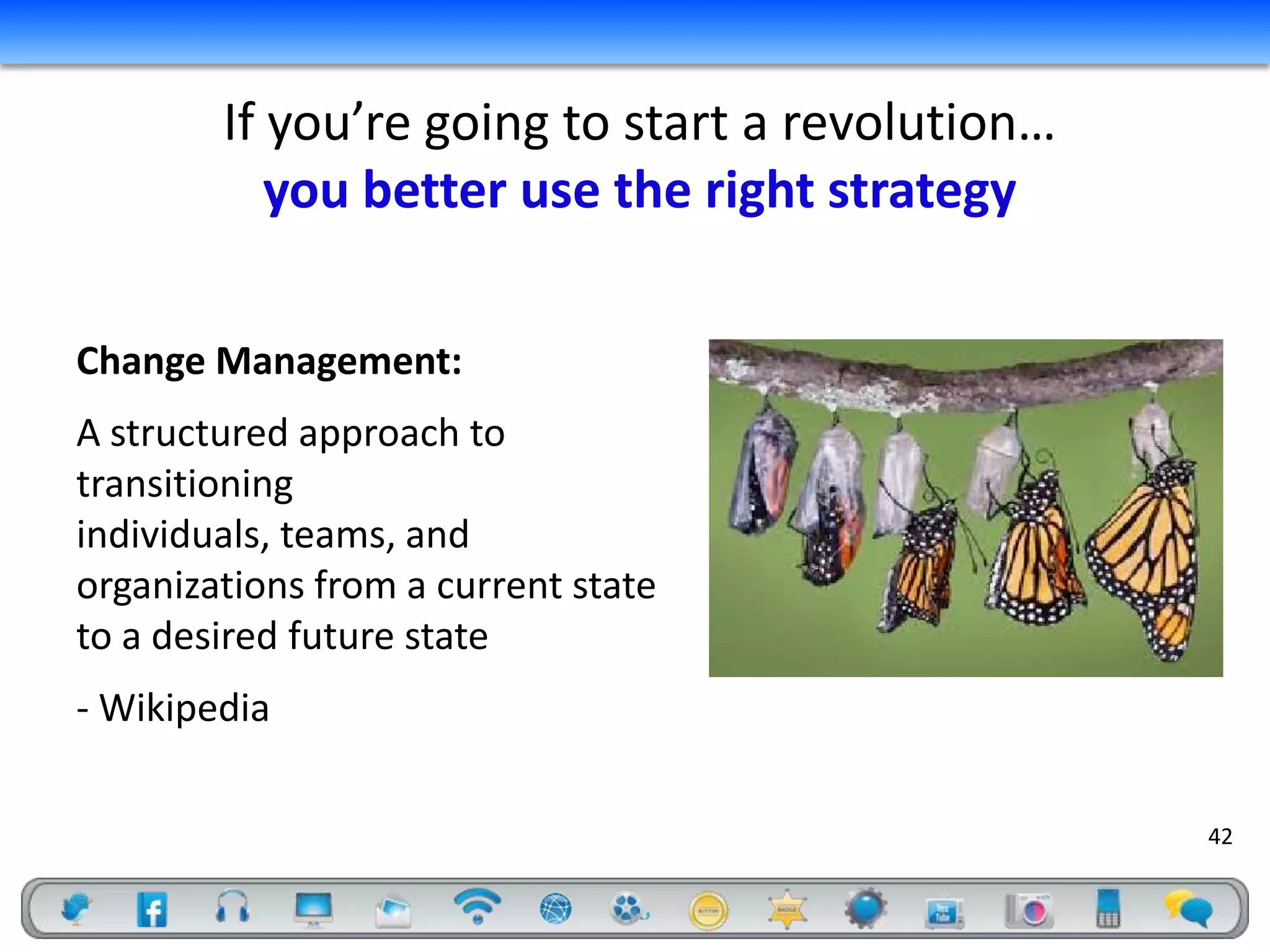 If you’re going to start a revolution…
           you better use the right strategy

Change Management:
A structured approach to
transitioning
individuals, teams, and
organizations from a current state
to a desired future state
- Wikipedia

                                                 42
 