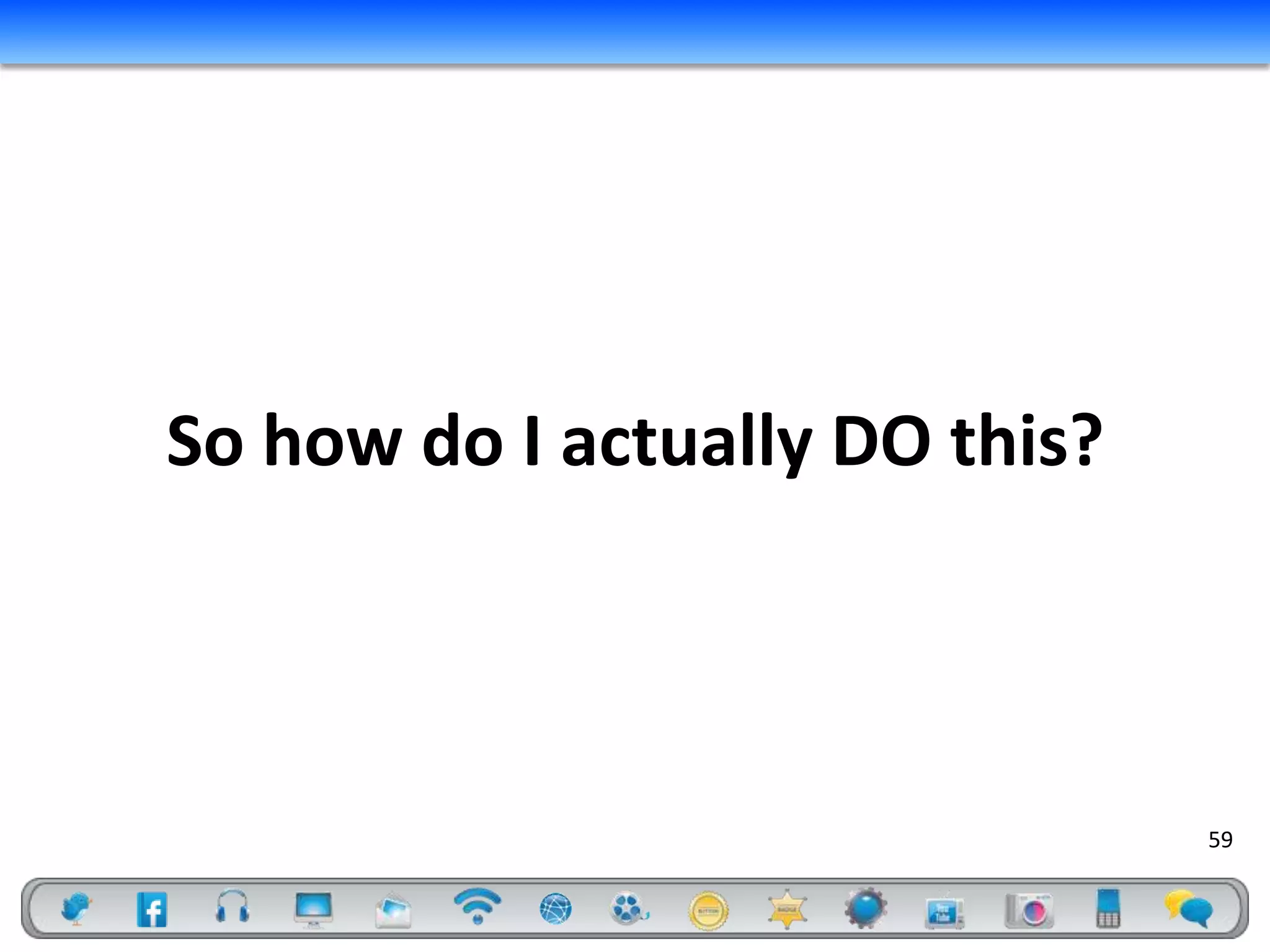 So how do I actually DO this?



                                59
 