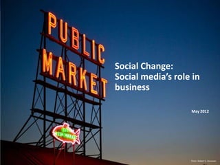 Social Change:
Social media’s role in
business

                   May 2012




                   Flickr: Robert S. Donovan
 