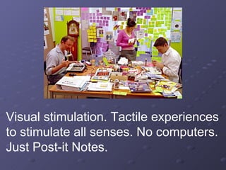 Visual stimulation. Tactile experiences to stimulate all senses. No computers. Just Post-it Notes. 