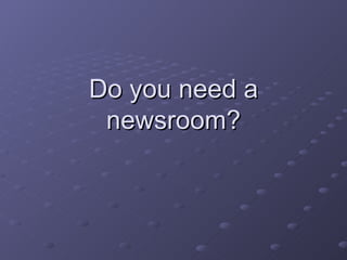 Do you need a newsroom? 
