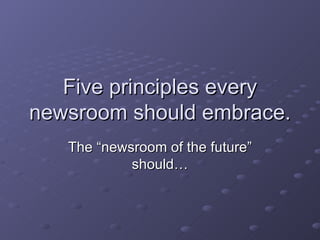Five principles every newsroom should embrace. The “newsroom of the future” should… 