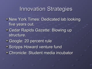 Innovation Strategies New York Times: Dedicated lab looking five years out. Cedar Rapids Gazette: Blowing up structure. Google: 20 percent rule Scripps Howard venture fund Chronicle: Student media incubator 