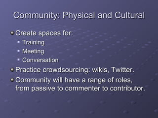 Community: Physical and Cultural Create spaces for: Training Meeting Conversation Practice crowdsourcing: wikis, Twitter. Community will have a range of roles, from passive to commenter to contributor. 
