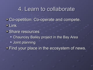 4. Learn to collaborate Co-opetition: Co-operate and compete. Link Share resources Chauncey Bailey project in the Bay Area Joint planning Find your place in the ecosystem of news. 