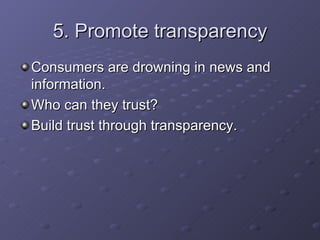 5. Promote transparency Consumers are drowning in news and information. Who can they trust? Build trust through transparency. 