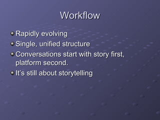 Workflow Rapidly evolving Single, unified structure Conversations start with story first, platform second. It’s still about storytelling 