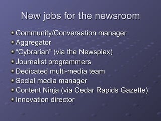 New jobs for the newsroom Community/Conversation manager Aggregator “ Cybrarian” (via the Newsplex) Journalist programmers Dedicated multi-media team Social media manager Content Ninja (via Cedar Rapids Gazette) Innovation director 