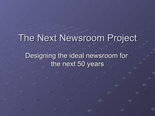 The Next Newsroom Project Designing the ideal newsroom for  the next 50 years 