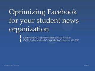 Optimizing Facebook
for your student news
organization
   {   Ben Eveloff // Assistant Professor, Lewis University
       CMA’s Spring National College Media Conference 3.11.2013
 