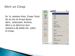 En la ventana Vista Cmap-Tools
de un clic en el que desea
abrir, seleccione Archivo,
Abrir y se abrirá en otra
ventana o de doble clic sobre
el Cmap.
 
