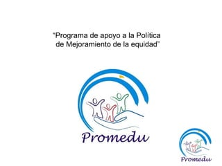 “ Programa de apoyo a la Política  de Mejoramiento de la equidad” 