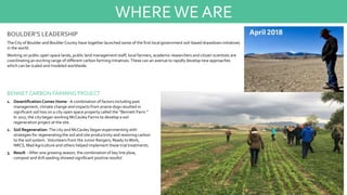 BOULDER’S LEADERSHIP
TheCity of Boulder and BoulderCounty have together launched some of the first local government soil-based drawdown initiatives
in the world.
Working on public open space lands, public land management staff, local farmers, academic researchers and citizen scientists are
coordinating an exciting range of different carbon farming initiatives.These can an avenue to rapidly develop new approaches
which can be scaled and modeled worldwide.
WHEREWE ARE
BENNET CARBON FARMING PROJECT
1. Desertification Comes Home - A combination of factors including past
management, climate change and impacts from prairie dogs resulted in
significant soil loss on a city open space property called the “Bennett Farm.”
In 2017, the city began working McCauley Farms to develop a soil
regeneration project at the site.
2. Soil Regeneration-The city and McCauley began experimenting with
strategies for regenerating the soil and site productivity and restoring carbon
to the soil system. Volunteers from the Junior Rangers, Ready toWork,
NRCS, MadAgriculture and others helped implement these trial treatments.
3. Result -After one growing season, the combination of key line plow,
compost and drill seeding showed significant positive results!
 