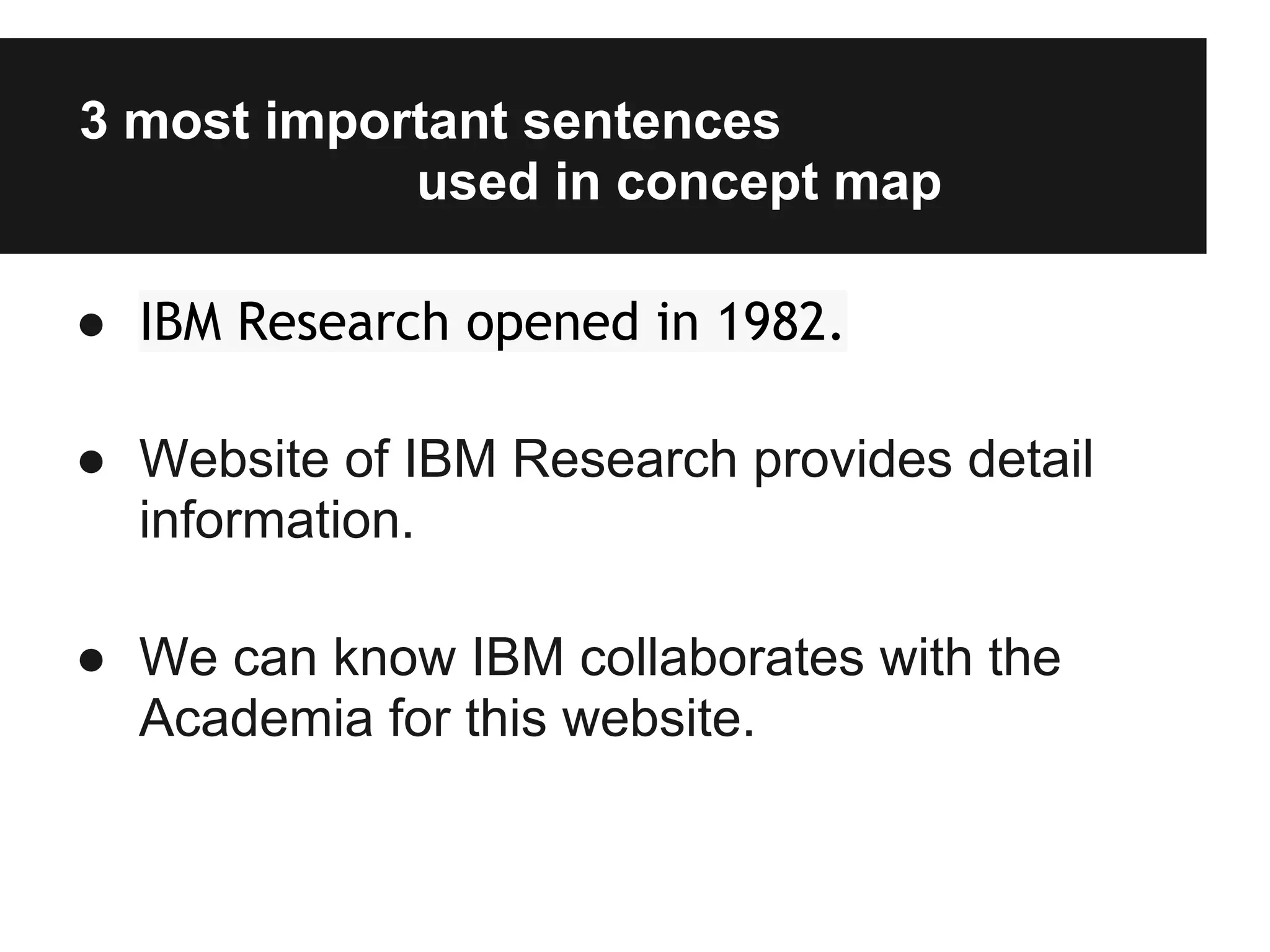 3 most important sentences
used in concept map
● IBM Research opened in 1982.
● Website of IBM Research provides detail
information.
● We can know IBM collaborates with the
Academia for this website.