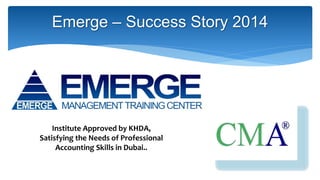 Emerge – Success Story 2014
Institute Approved by KHDA,
Satisfying the Needs of Professional
Accounting Skills in Dubai..
 