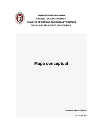 UNIVERSIDAD FERMÍN TORO
VICE-RECTORADO ACADÉMICO
FACULTAD DE CIENCIAS ECONÓMICAS Y SOCIALES
ESCUELA DE RELACIONES INDUSTRIALES
Mapa conceptual
Integrante: Liseth Espinoza
C.I: 16.002.425
 