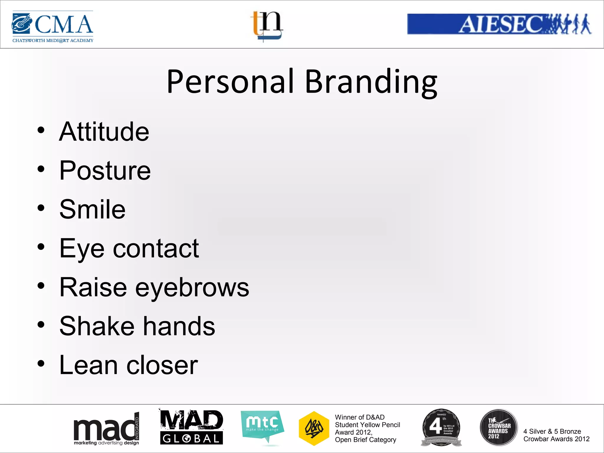 www.cma-academy.edu.sg
                                                       cma.academy




           Personal Branding
•   Attitude
•   Posture
•   Smile
•   Eye contact
•   Raise eyebrows
•   Shake hands
•   Lean closer
                     Winner of D&AD
                     Student Yellow Pencil
                     Award 2012,                  4 Silver & 5 Bronze
                     Open Brief Category          Crowbar Awards 2012
 