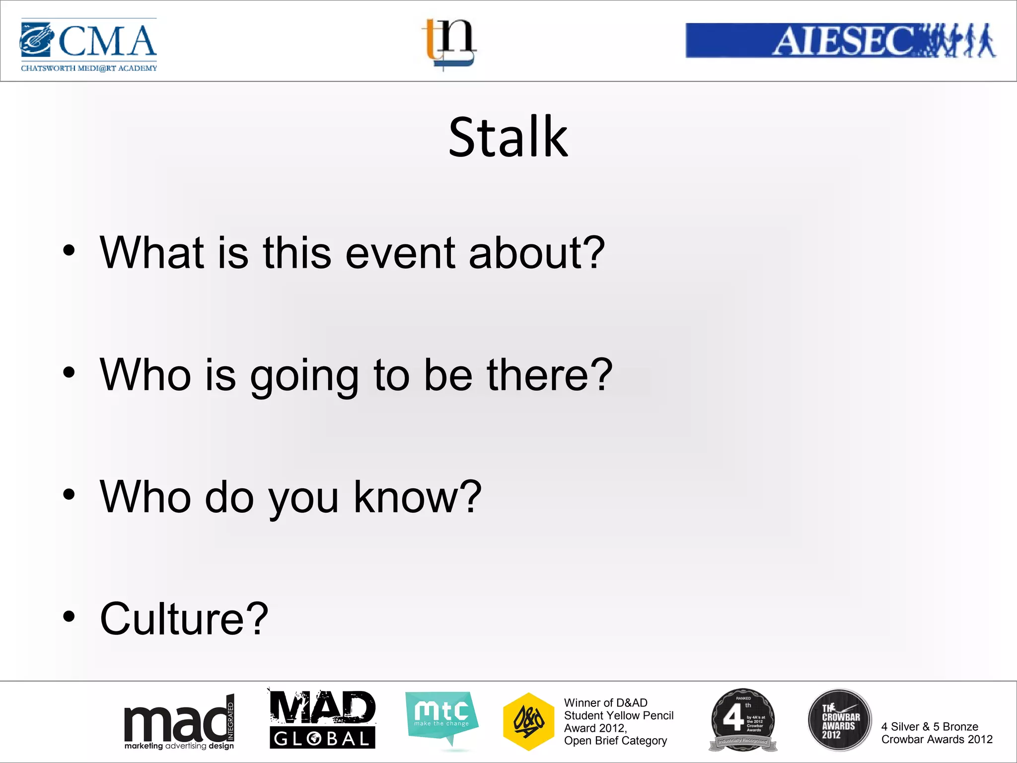www.cma-academy.edu.sg
                                                          cma.academy




                   Stalk
• What is this event about?

• Who is going to be there?

• Who do you know?

• Culture?
                        Winner of D&AD
                        Student Yellow Pencil
                        Award 2012,                  4 Silver & 5 Bronze
                        Open Brief Category          Crowbar Awards 2012
 