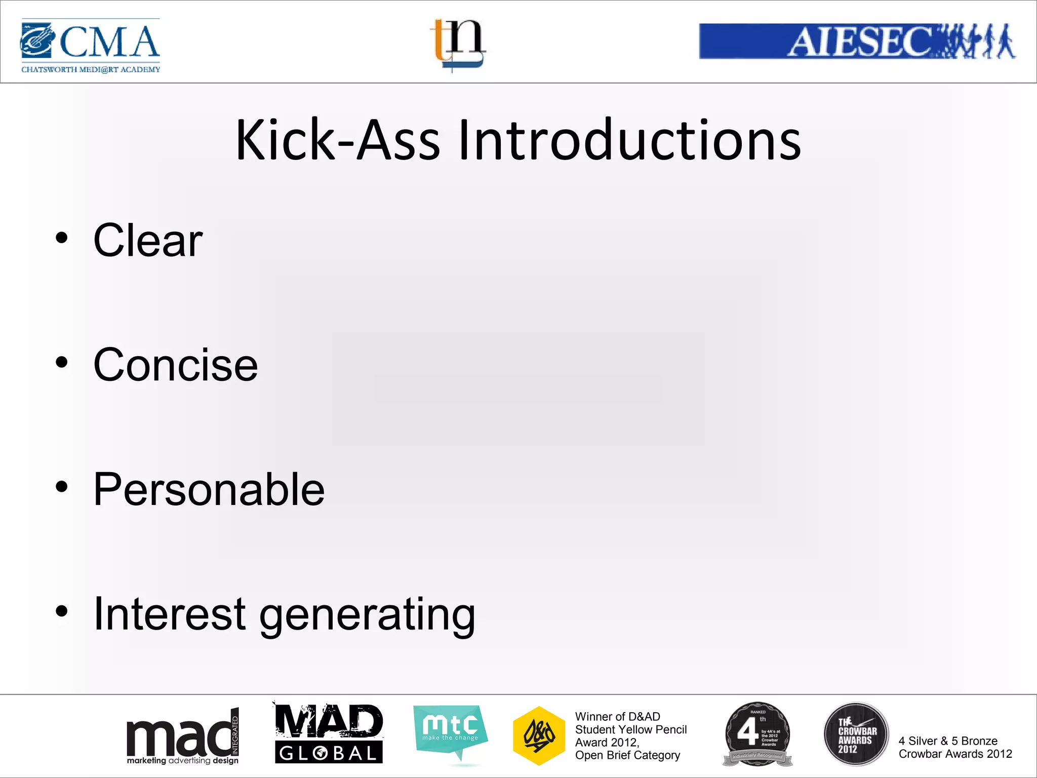 www.cma-academy.edu.sg
                                                          cma.academy




          Kick-Ass Introductions
• Clear

• Concise

• Personable

• Interest generating

                        Winner of D&AD
                        Student Yellow Pencil
                        Award 2012,                  4 Silver & 5 Bronze
                        Open Brief Category          Crowbar Awards 2012
 