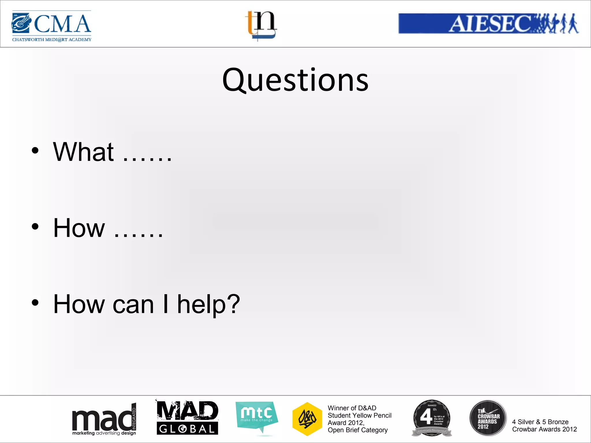 www.cma-academy.edu.sg
                                                       cma.academy




               Questions
• What ……

• How ……

• How can I help?


                     Winner of D&AD
                     Student Yellow Pencil
                     Award 2012,                  4 Silver & 5 Bronze
                     Open Brief Category          Crowbar Awards 2012
 