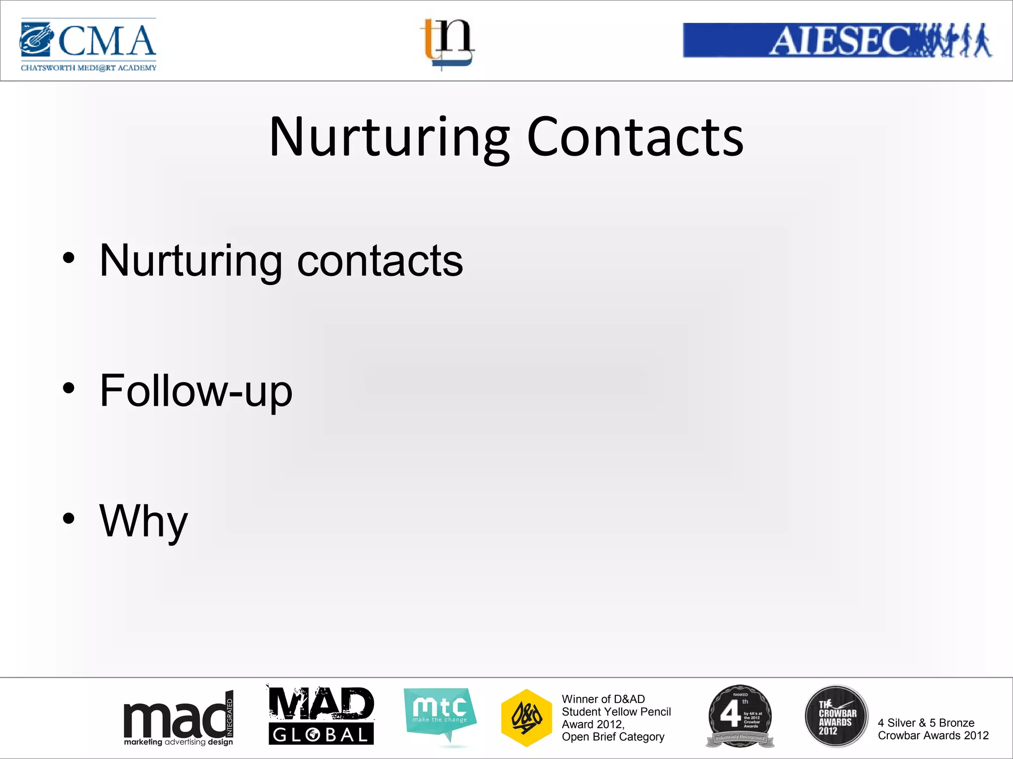 www.cma-academy.edu.sg
                                                         cma.academy




          Nurturing Contacts
• Nurturing contacts

• Follow-up

• Why


                       Winner of D&AD
                       Student Yellow Pencil
                       Award 2012,                  4 Silver & 5 Bronze
                       Open Brief Category          Crowbar Awards 2012
 