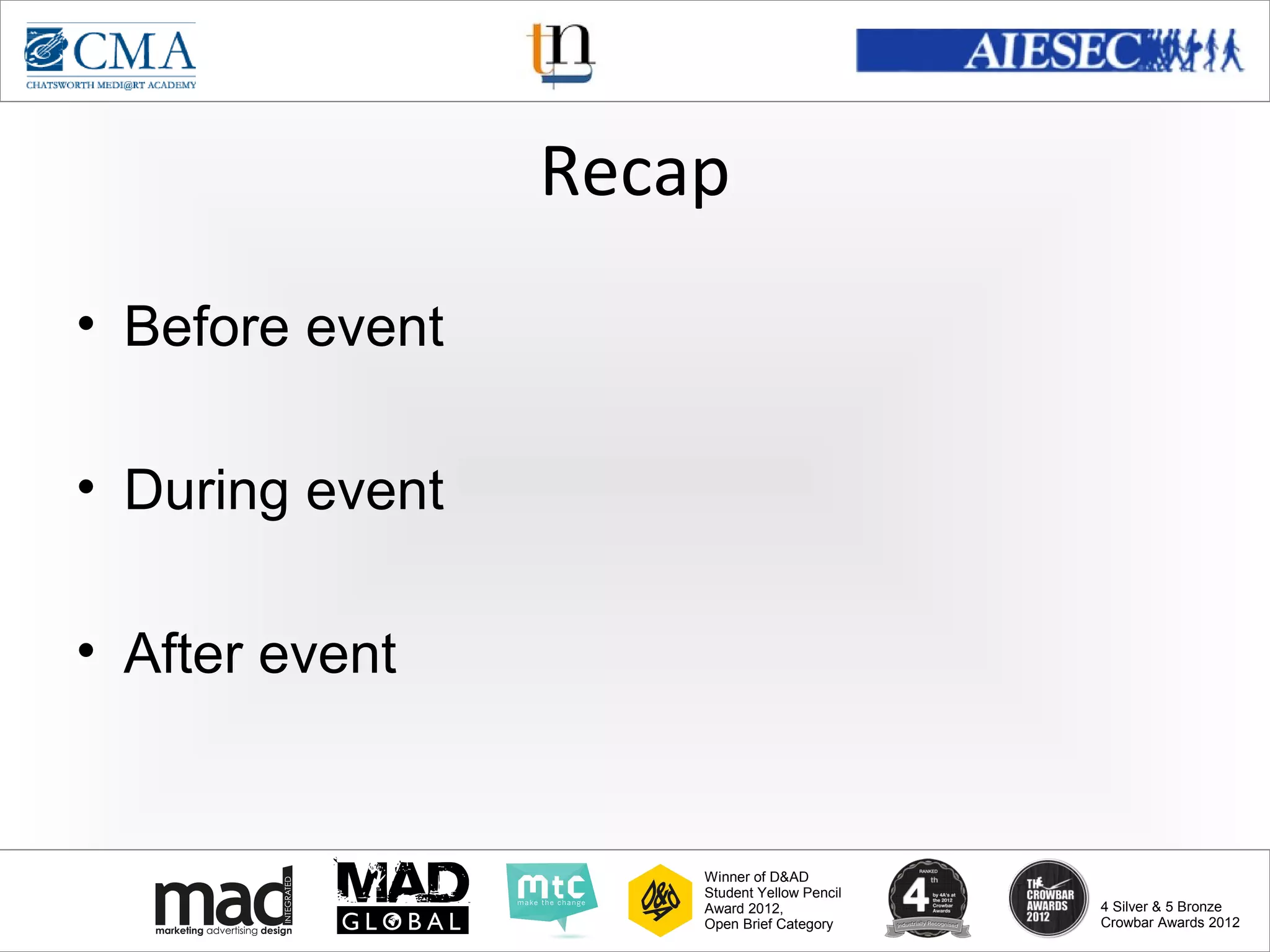 www.cma-academy.edu.sg
                                                       cma.academy




                 Recap
• Before event

• During event

• After event


                     Winner of D&AD
                     Student Yellow Pencil
                     Award 2012,                  4 Silver & 5 Bronze
                     Open Brief Category          Crowbar Awards 2012
 
