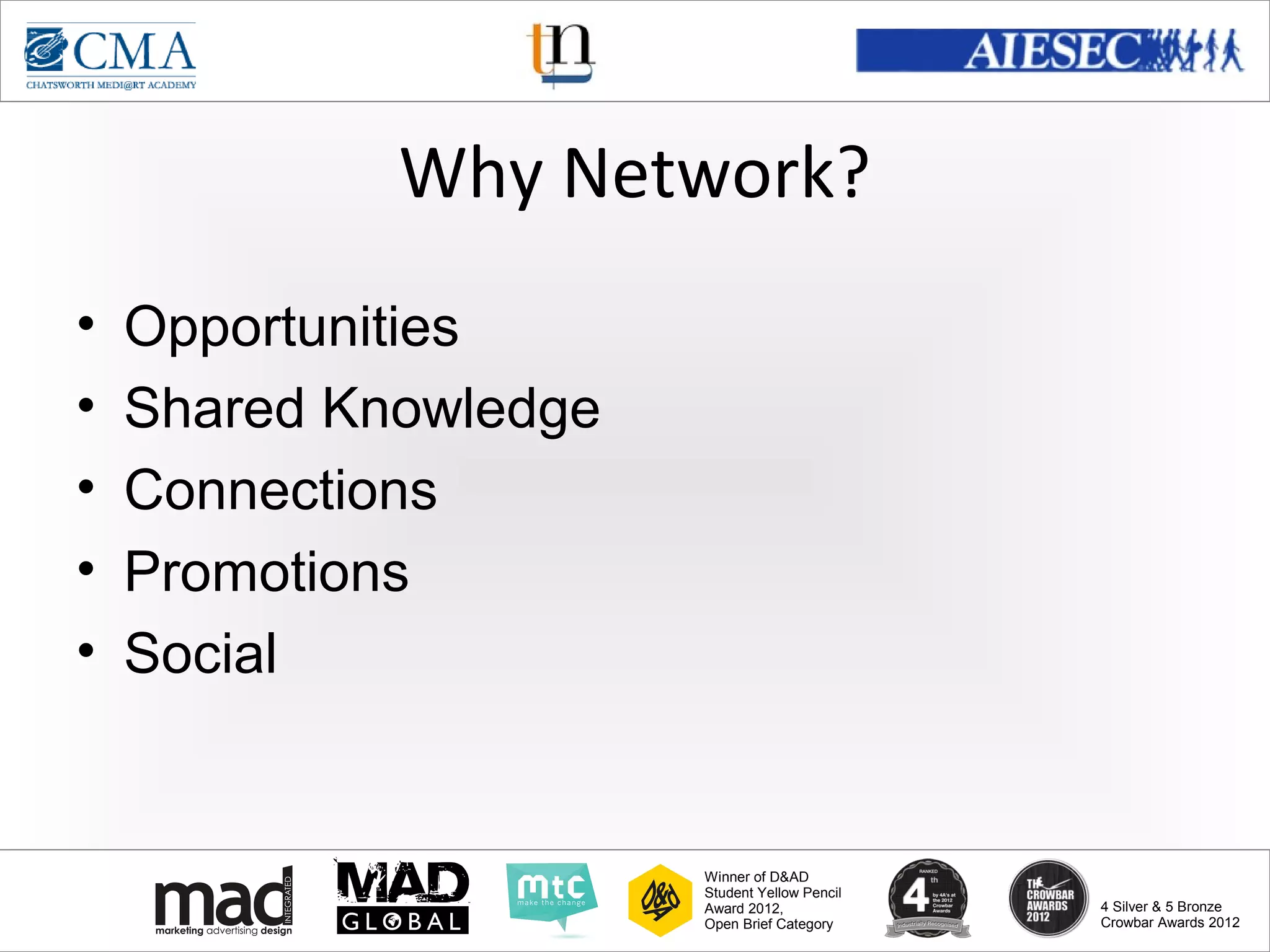www.cma-academy.edu.sg
                                                         cma.academy




             Why Network?
•   Opportunities
•   Shared Knowledge
•   Connections
•   Promotions
•   Social


                       Winner of D&AD
                       Student Yellow Pencil
                       Award 2012,                  4 Silver & 5 Bronze
                       Open Brief Category          Crowbar Awards 2012
 