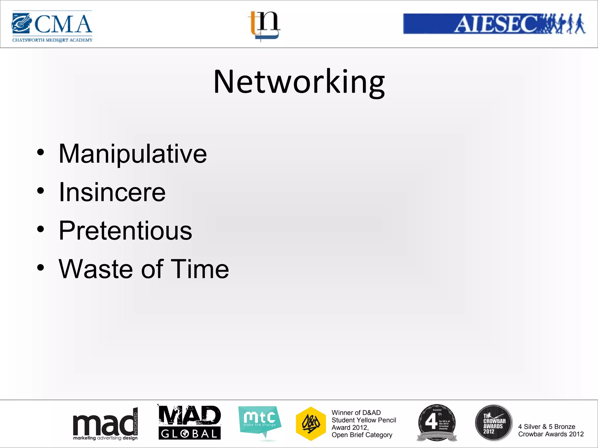 www.cma-academy.edu.sg
                                                       cma.academy




               Networking
•   Manipulative
•   Insincere
•   Pretentious
•   Waste of Time




                     Winner of D&AD
                     Student Yellow Pencil
                     Award 2012,                  4 Silver & 5 Bronze
                     Open Brief Category          Crowbar Awards 2012
 