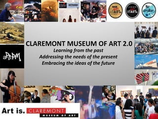 Learning from the past Addressing the needs of the present Embracing the ideas of the future CLAREMONT MUSEUM OF ART 2.0 