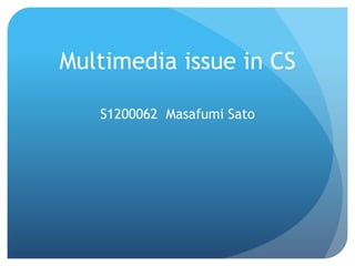 Multimedia issue in CS 
S1200062 Masafumi Sato 
 