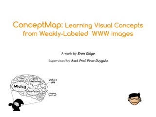 ConceptMap: Learning Visual Concepts
from Weakly-Labeled WWW images
A work by Eren Golge
Supervised by Asst. Prof. Pinar Duygulu
 