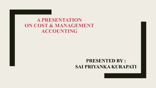 A PRESENTATION
ON COST & MANAGEMENT
ACCOUNTING
PRESENTED BY :
SAI PRIYANKA KURAPATI
 