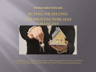 BUYING OR SELLING
            THE PROCESS SURE HAS
                  CHANGED!




Andree B Hnatiuk – REMAX Masters Inc., 28628 Telegraph Rd, Flat Rock, MI 48134
 Cell-313.737.2390, Office-734.783.0900, Fax-734.783.5555, andreehnatiuk@att.net
 