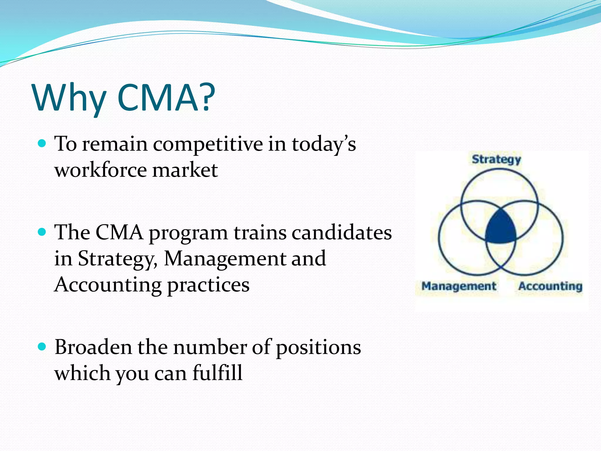 Why CMA?To remain competitive in today’s workforce marketThe CMA program trains candidates in Strategy, Management and Accounting practicesBroaden the number of positions which you can fulfill