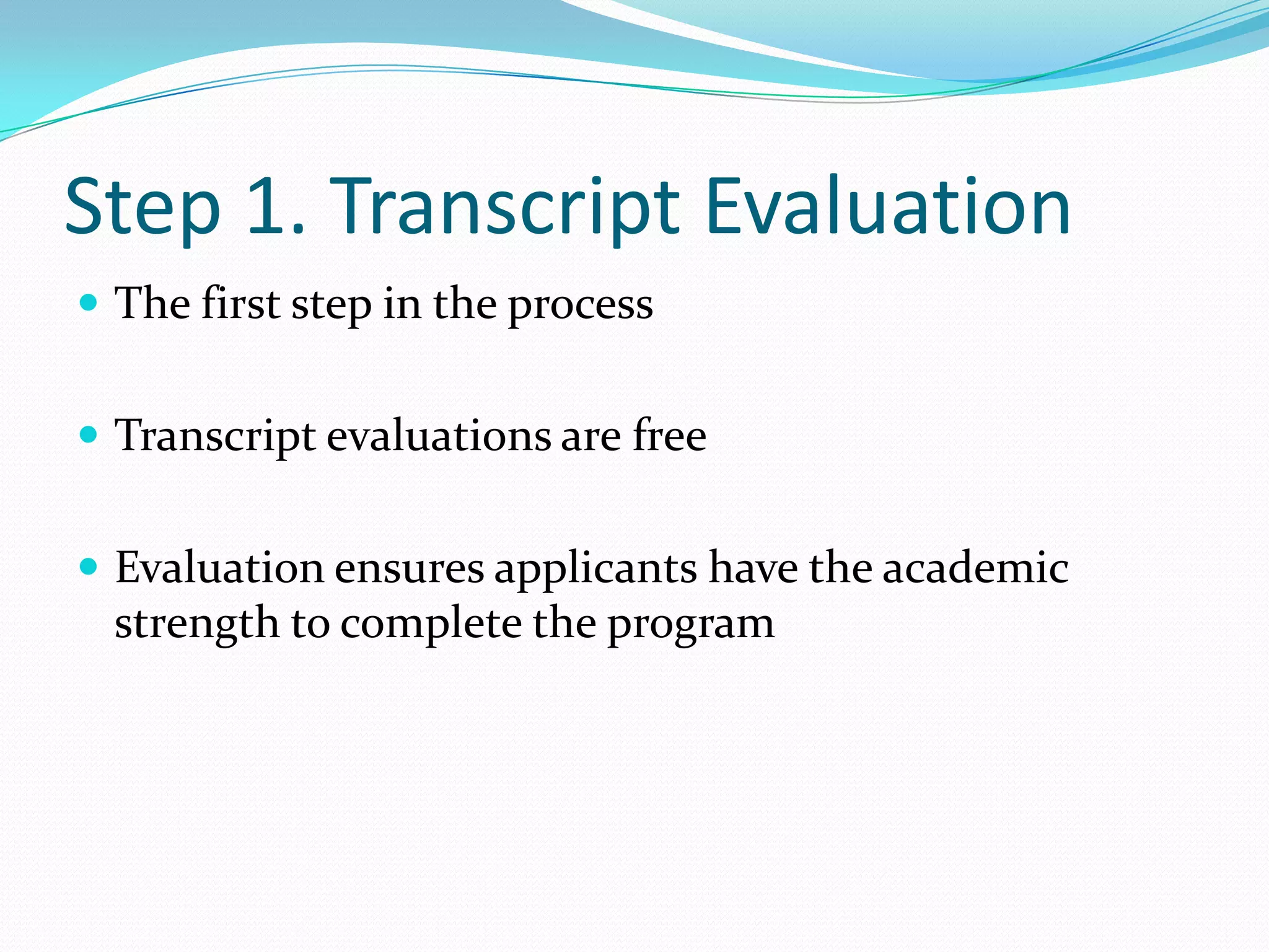 Step 1. Transcript EvaluationThe first step in the processTranscript evaluations are freeEvaluation ensures applicants have the academic strength to complete the program