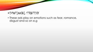 •EMOTIONAL STRATEGY
• These ads play on emotions such as fear, romance,
disgust and so on e.g
 