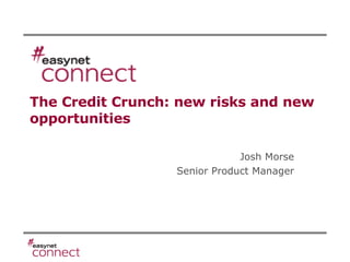 The Credit Crunch: new risks and new opportunities Josh Morse Senior Product Manager 