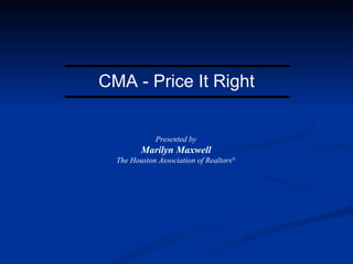 CMA - Price It Right Presented by Marilyn Maxwell The Houston Association of Realtors ® 