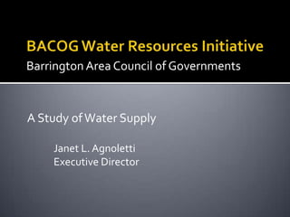 BACOG Water Resources Initiative Barrington Area Council of Governments A Study of Water Supply  	Janet L. Agnoletti 	Executive Director 
