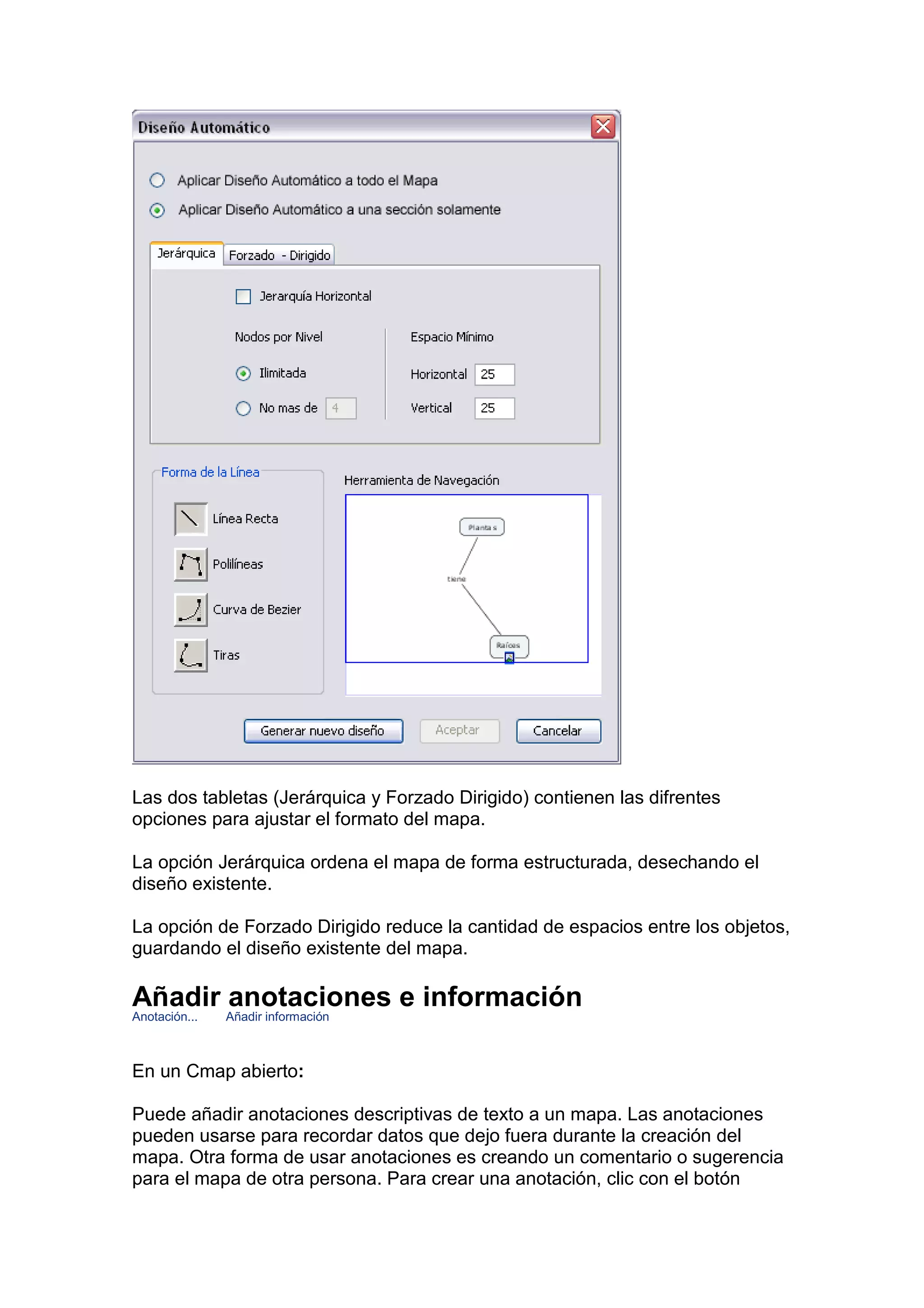 Las dos tabletas (Jerárquica y Forzado Dirigido) contienen las difrentes
opciones para ajustar el formato del mapa.

La opción Jerárquica ordena el mapa de forma estructurada, desechando el
diseño existente.

La opción de Forzado Dirigido reduce la cantidad de espacios entre los objetos,
guardando el diseño existente del mapa.

Añadir anotaciones e información
Anotación...   Añadir información



En un Cmap abierto:

Puede añadir anotaciones descriptivas de texto a un mapa. Las anotaciones
pueden usarse para recordar datos que dejo fuera durante la creación del
mapa. Otra forma de usar anotaciones es creando un comentario o sugerencia
para el mapa de otra persona. Para crear una anotación, clic con el botón
 
