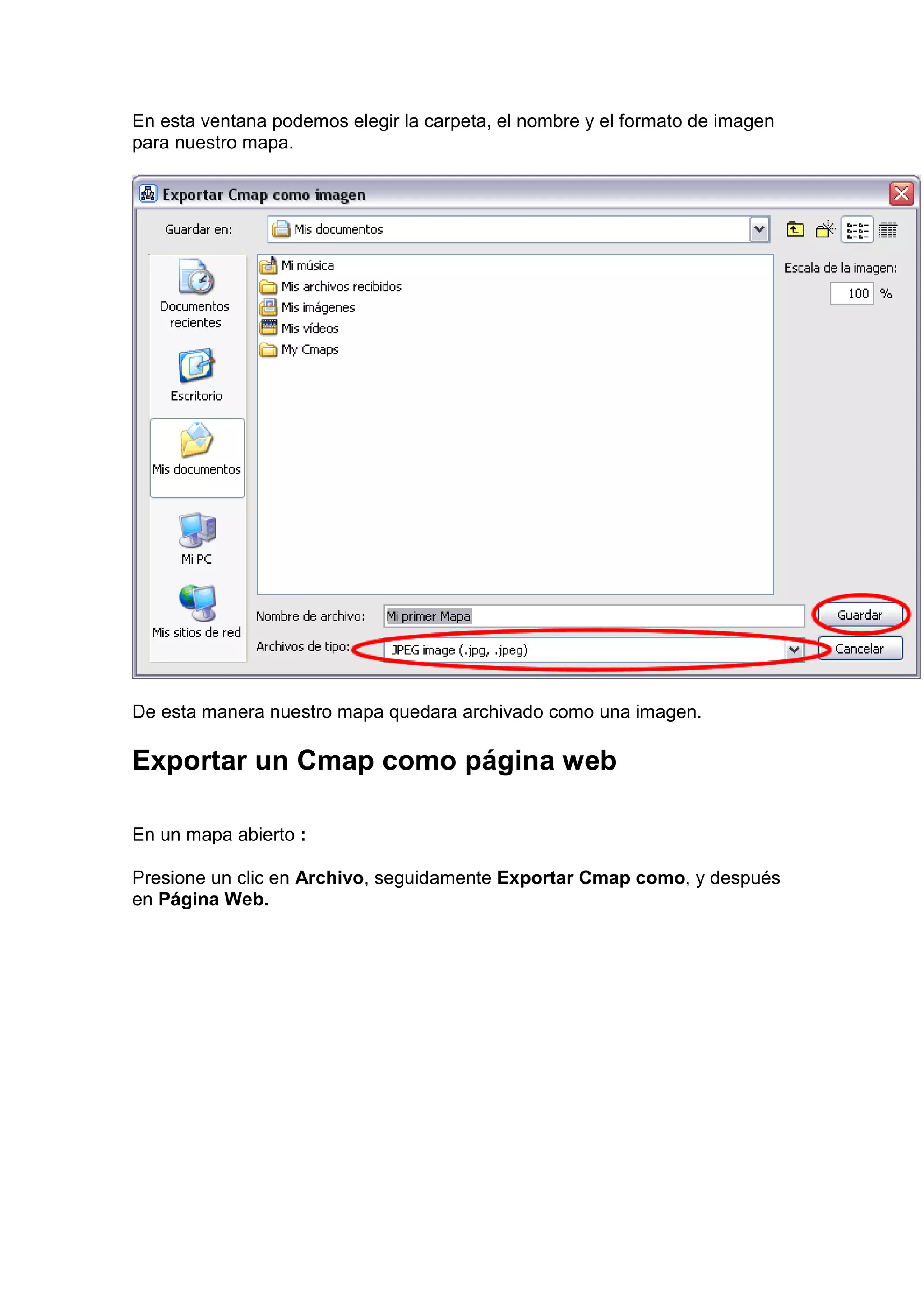 En esta ventana podemos elegir la carpeta, el nombre y el formato de imagen
para nuestro mapa.




De esta manera nuestro mapa quedara archivado como una imagen.

Exportar un Cmap como página web

En un mapa abierto :

Presione un clic en Archivo, seguidamente Exportar Cmap como, y después
en Página Web.
 
