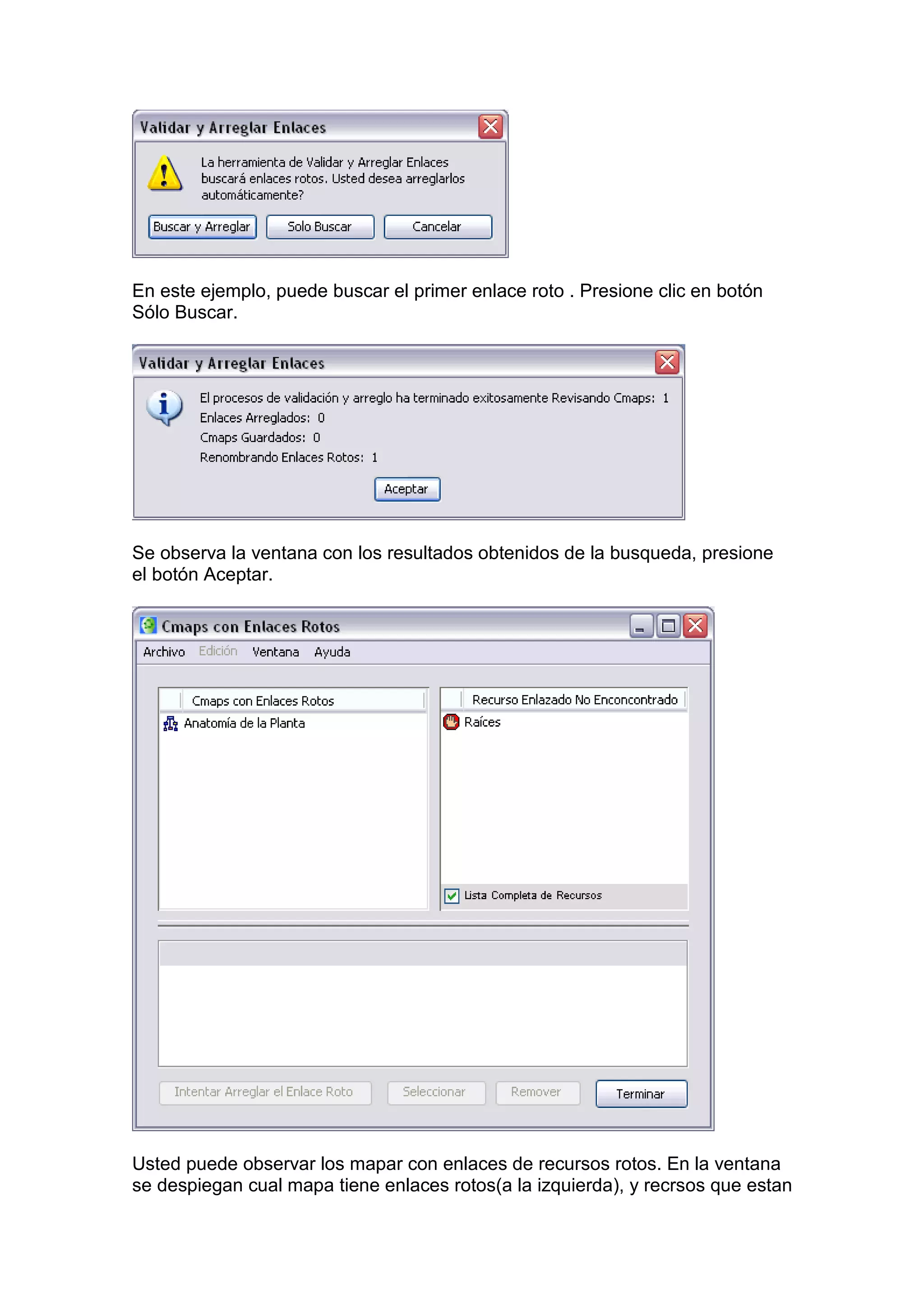 En este ejemplo, puede buscar el primer enlace roto . Presione clic en botón
Sólo Buscar.




Se observa la ventana con los resultados obtenidos de la busqueda, presione
el botón Aceptar.




Usted puede observar los mapar con enlaces de recursos rotos. En la ventana
se despiegan cual mapa tiene enlaces rotos(a la izquierda), y recrsos que estan
 